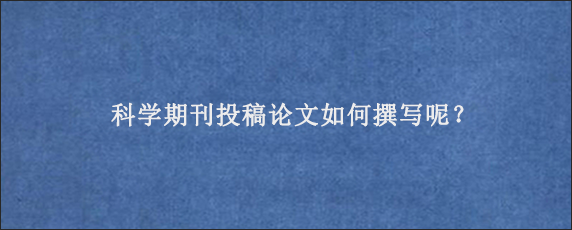 科学期刊投稿论文如何撰写呢？