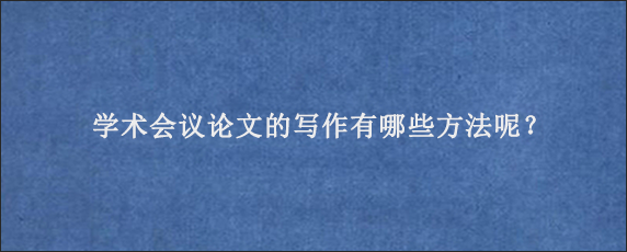 学术会议论文的写作有哪些方法呢？