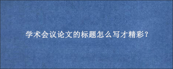 学术会议论文的标题怎么写才精彩？