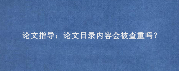论文指导：论文目录内容会被查重吗？