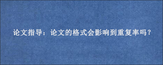 论文指导：论文的格式会影响到重复率吗？