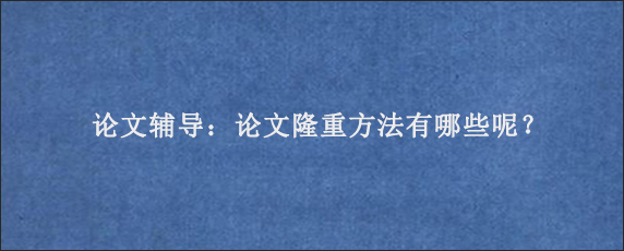 论文辅导：论文隆重方法有哪些呢？
