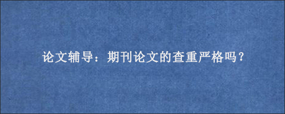 论文辅导：期刊论文的查重严格吗？