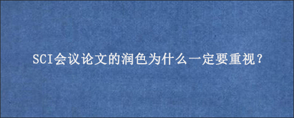 SCI会议论文的润色为什么一定要重视？