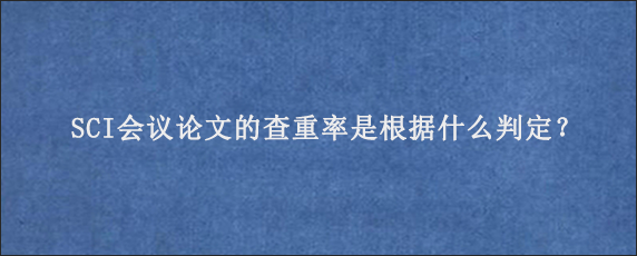 SCI会议论文的查重率是根据什么判定？