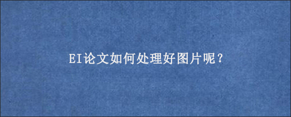 EI论文如何处理好图片呢？