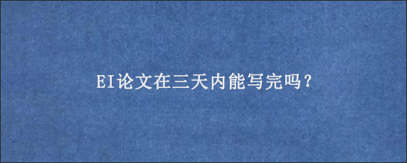 EI论文在三天内能写完吗？