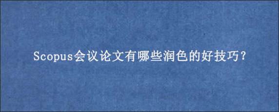 Scopus会议论文有哪些润色的好技巧？
