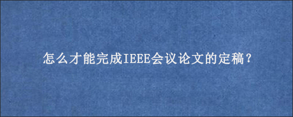 怎么才能完成IEEE会议论文的定稿？