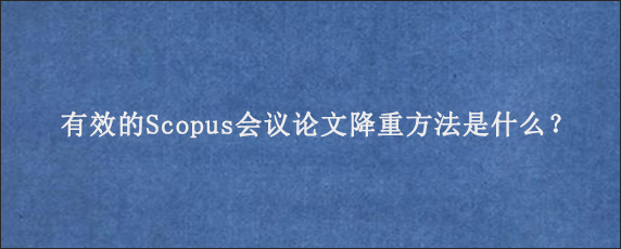 有效的Scopus会议论文降重方法是什么？