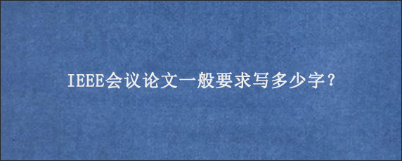 IEEE会议论文一般要求写多少字？