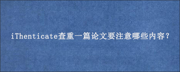 iThenticate查重一篇论文要注意哪些内容？