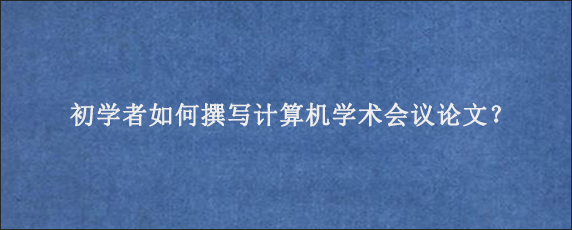 初学者如何撰写计算机学术会议论文？