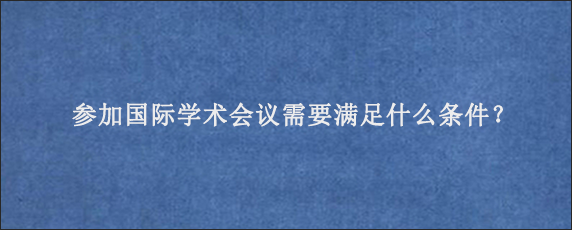 参加国际学术会议需要满足什么条件？