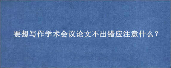 要想写作学术会议论文不出错应注意什么？