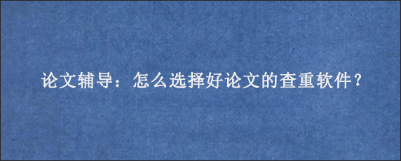 论文辅导：怎么选择好论文的查重软件？