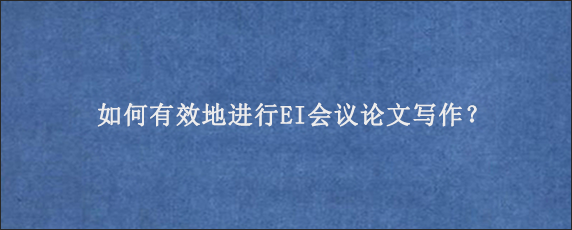 如何有效地进行EI会议论文写作？