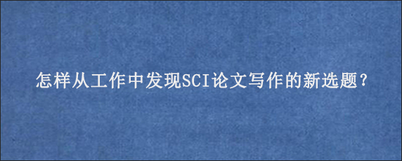 怎样从工作中发现SCI论文写作的新选题？