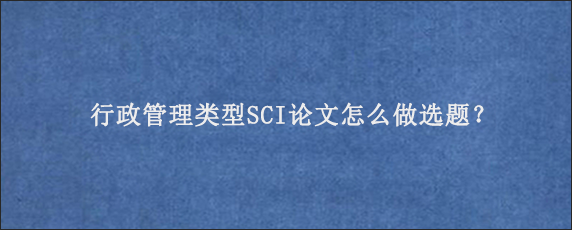 行政管理类型SCI论文怎么做选题？