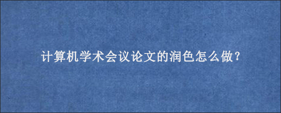 计算机学术会议论文的润色怎么做？