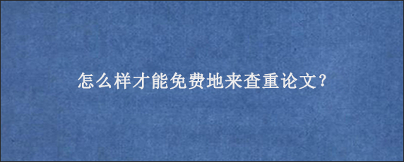 怎么样才能免费地来查重论文？