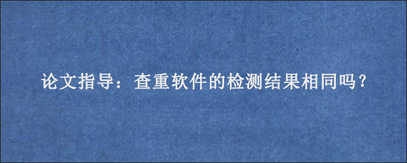 论文指导：查重软件的检测结果相同吗？