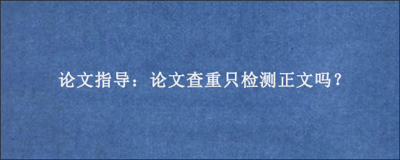 论文指导：论文查重只检测正文吗？