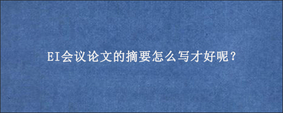 EI会议论文的摘要怎么写才好呢？