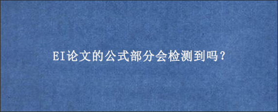 EI论文的公式部分会检测到吗？