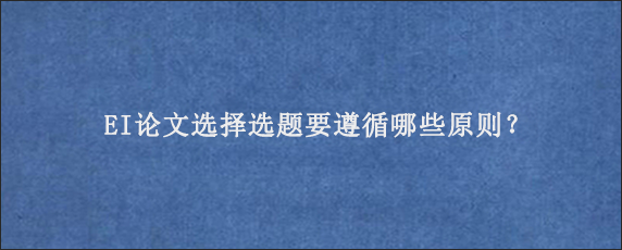 EI论文选择选题要遵循哪些原则？