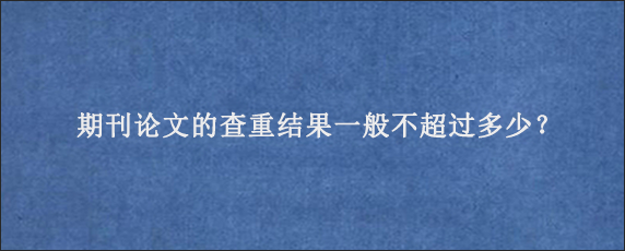 期刊论文的查重结果一般不超过多少？