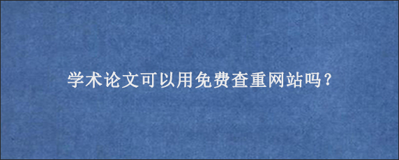 学术论文可以用免费查重网站吗？