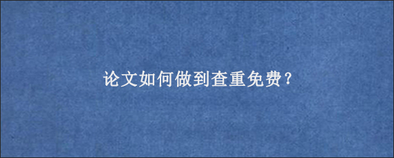 论文如何做到查重免费？