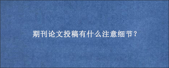 期刊论文投稿有什么注意细节？