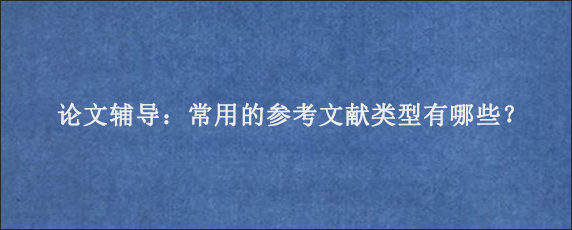 论文辅导：常用的参考文献类型有哪些？