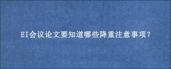 EI会议论文要知道哪些降重注意事项？