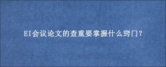 EI会议论文的查重要掌握什么窍门？