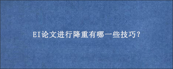 EI论文进行降重有哪一些技巧？