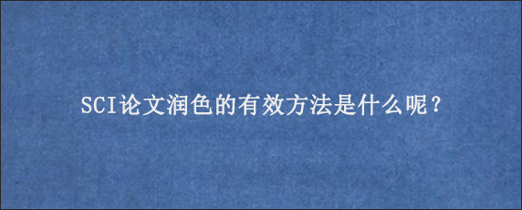 SCI论文润色的有效方法是什么呢？