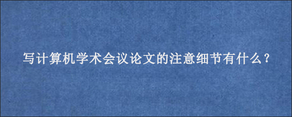 写计算机学术会议论文的注意细节有什么？