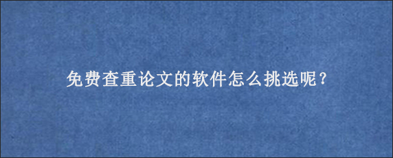 免费查重论文的软件怎么挑选呢？