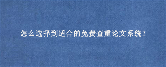 怎么选择到适合的免费查重论文系统？