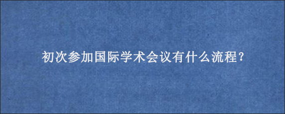 初次参加国际学术会议有什么流程？