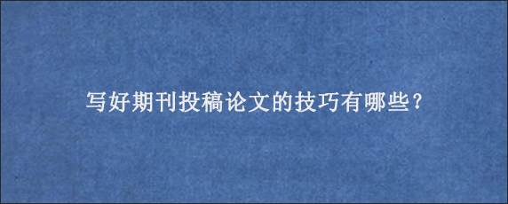 写好期刊投稿论文的技巧有哪些？