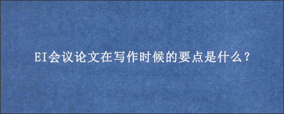 EI会议论文在写作时候的要点是什么？