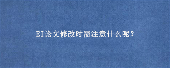 EI论文修改时需注意什么呢？