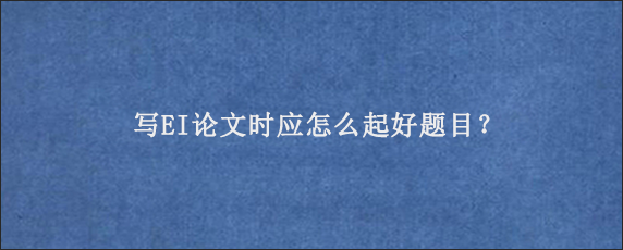 写EI论文时应怎么起好题目？