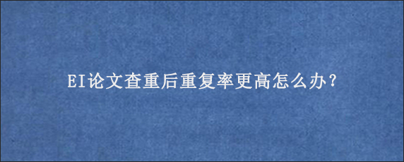 EI论文查重后重复率更高怎么办？