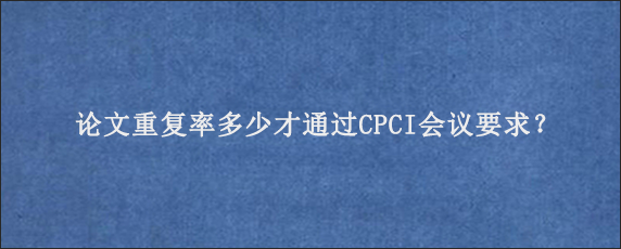 论文重复率多少才通过CPCI会议要求？