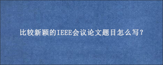 比较新颖的IEEE会议论文题目怎么写？